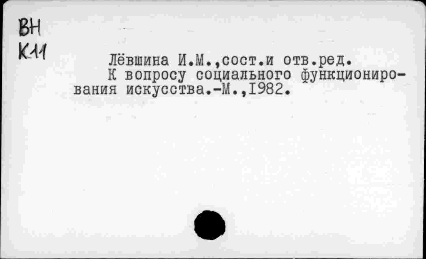 ﻿ВИ

Левшина И.М.,сост.и отв.ред.
К вопросу социального функционирования искусства.-М.,1982.